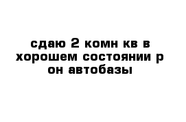 сдаю 2-комн кв в хорошем состоянии р-он автобазы